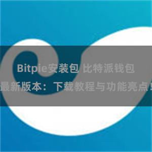 Bitpie安装包 比特派钱包最新版本：下载教程与功能亮点！